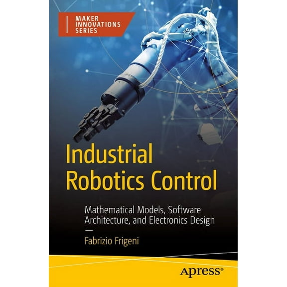 Maker Innovations Industrial Robotics Control: Mathematical Models, Software Architecture, and Electronics Design, (Paperback)