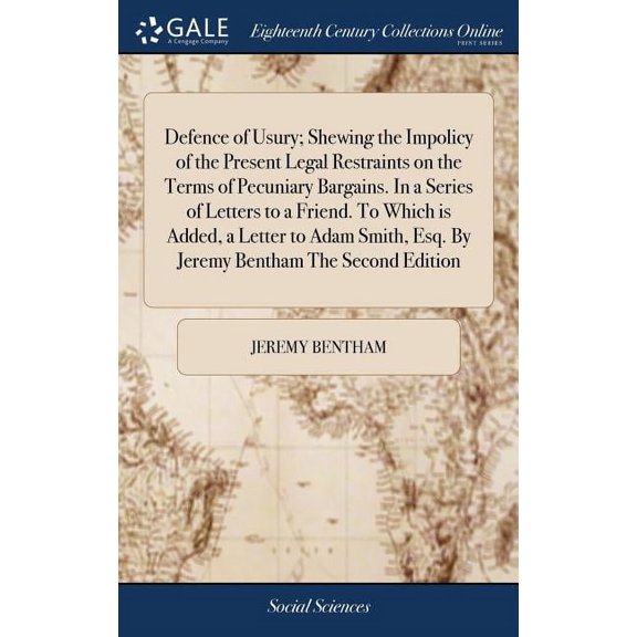 Defence of Usury; Shewing the Impolicy of the Present Legal Restraints on the Terms of Pecuniary Bargains. In a Series of Letters to a Friend. To Which is Added, a Letter to Adam Smith, Esq. By Jeremy
