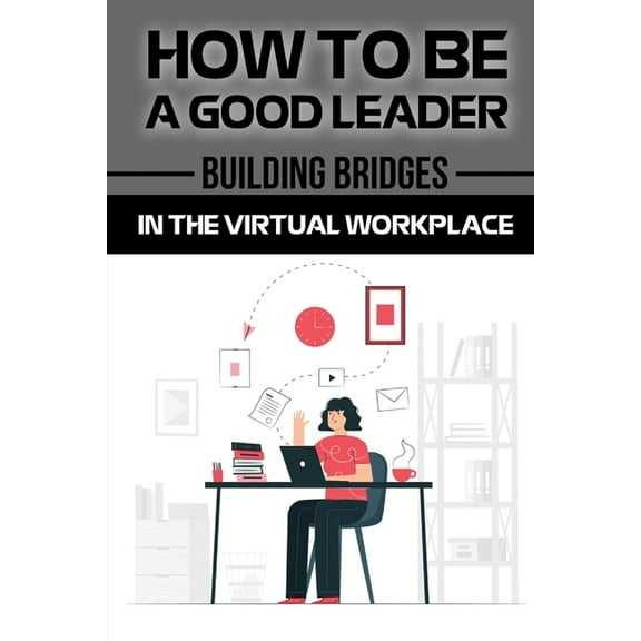 How To Be A Good Leader : Building Bridges In The Virtual Workplace: Lead From A Distance (Paperback)