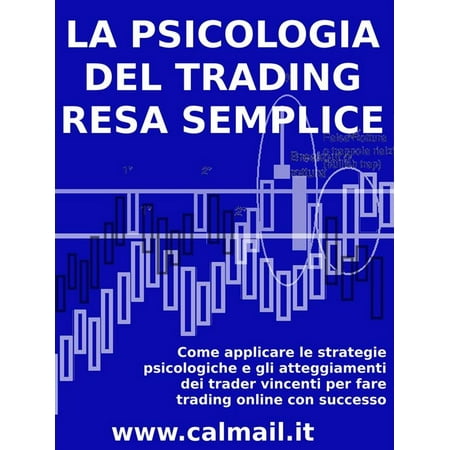 LA PSICOLOGIA DEL TRADING RESA SEMPLICE. Come applicare le strategie psicologiche e gli atteggiamenti dei trader vincenti per fare trading online con successo. -