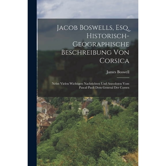 Jacob Boswells, Esq. Historisch-geographische Beschreibung von Corsica: Nebst vielen wichtigen Nachrichten und Anecdoten, (Paperback)