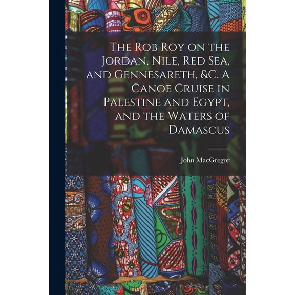 The Rob Roy on the Jordan, Nile, Red sea, and Gennesareth, &c. A Canoe Cruise in Palestine and Egypt, and the Waters, (Paperback)