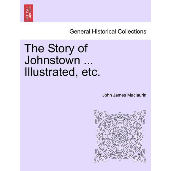 The Story of Johnstown ... Illustrated, Etc. (Paperback) by John James Maclaurin