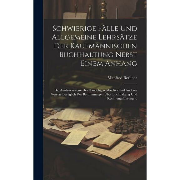 Schwierige Fälle Und Allgemeine Lehrsätze Der Kaufmännischen Buchhaltung Nebst Einem Anhang: Die Ausdrucksweise Des Handelsgesetzbuches Und Anderer Gesetze Bezüglich Der Bestimmungen Über Buchhaltung