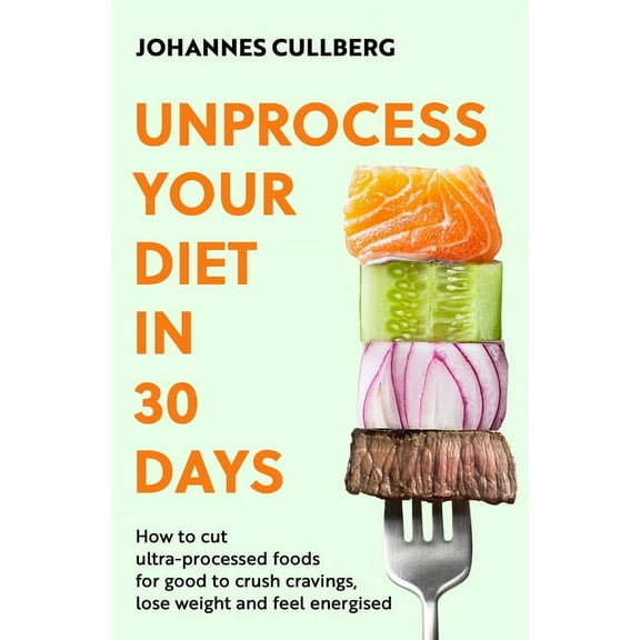 Unprocess Your Diet in 30 Days: How to Cut Ultra-Processed Foods for Good to Crush Cravings, Lose Weight and Feel Energi, (Paperback)