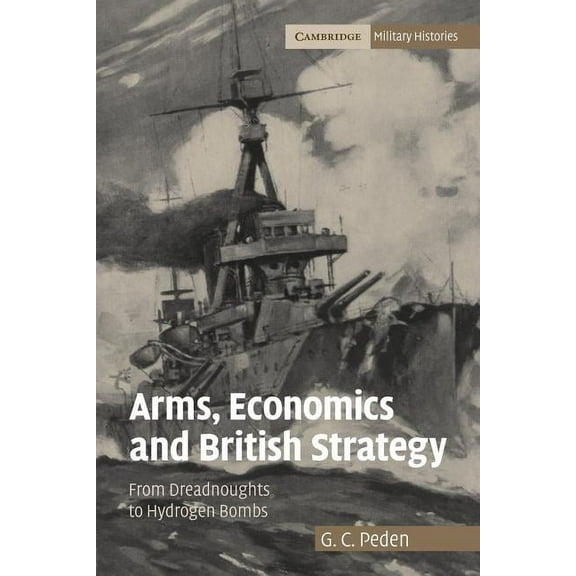 Cambridge Military Histories Arms, Economics and British Strategy: From Dreadnoughts to Hydrogen Bombs, (Paperback)