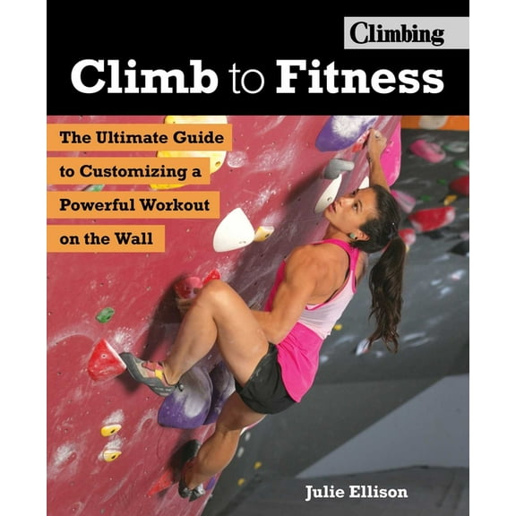 Climb to Fitness: The Ultimate Guide to Customizing a Powerful Workout on the Wall, (Paperback)