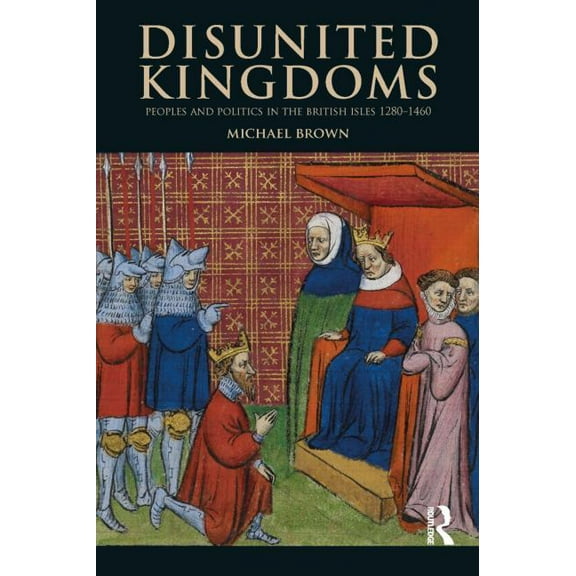 Medieval World Disunited Kingdoms: Peoples and Politics in the British Isles 1280-1460, (Paperback)