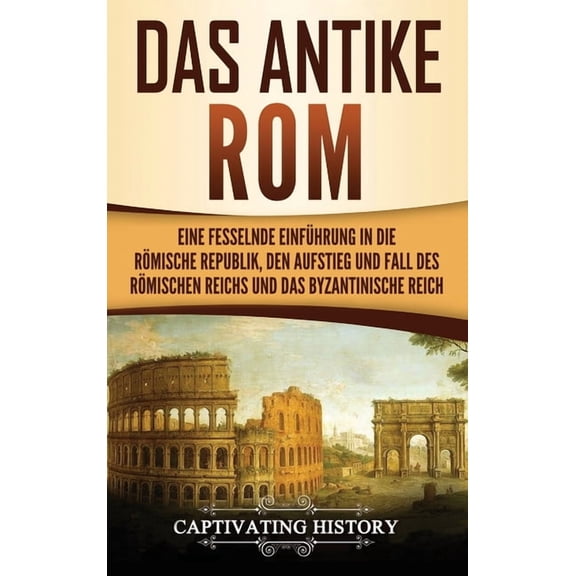 Das antike Rom: Eine fesselnde Einführung in die römische Republik, den Aufstieg und Fall des Römischen Reichs und das B, (Hardcover)
