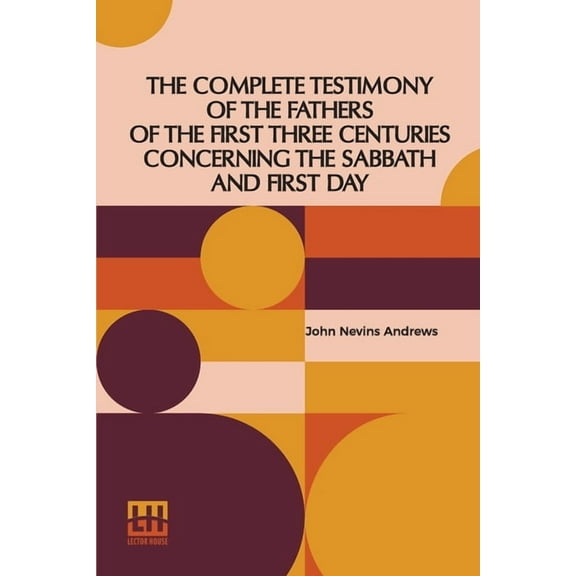 The Complete Testimony Of The Fathers Of The First Three Centuries Concerning The Sabbath And First Day, (Paperback)