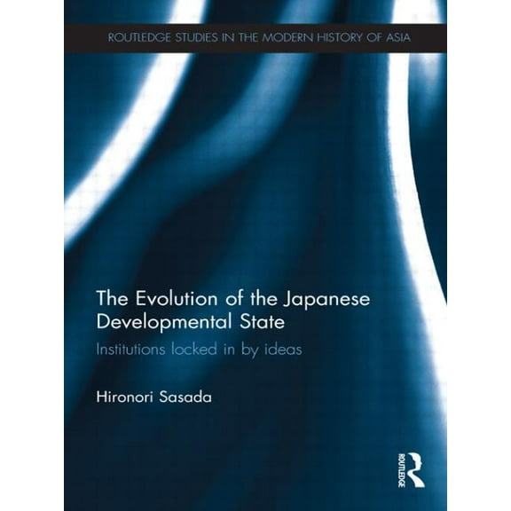 Routledge Studies in the Modern History  The Evolution of the Japanese Developmental State: Institutions locked in by ideas, (Paperback)