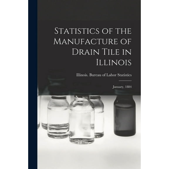 Statistics of the Manufacture of Drain Tile in Illinois : January, 1884 (Paperback)