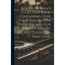 Benson Woman's Club Cook Book, Containing Over Four Hundred of our own and our Friends' Choice Recipes, Collected and Comp (Paperback)