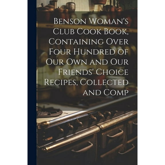 Benson Woman's Club Cook Book, Containing Over Four Hundred of our own and our Friends' Choice Recipes, Collected and Comp (Paperback)