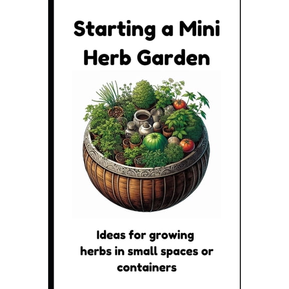 Starting a Mini Herb Garden: Ideas for growing herbs in small spaces or containers, (Paperback)