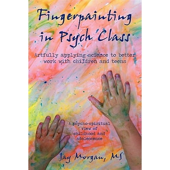 Fingerpainting in Psych Class: Artfully Applying Science to Better Work with Children and Teens (Paperback) by Jay Morgan M S