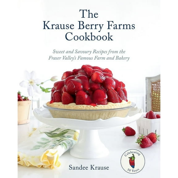 The Krause Berry Farms Cookbook: Sweet and Savoury Recipes from the Fraser Valley's Famous Farm and Bakery, (Hardcover)