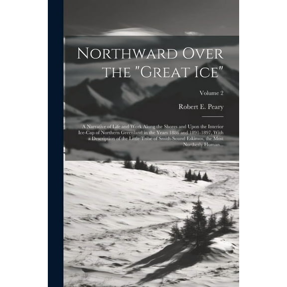 Northward Over the "great Ice": A Narrative of Life and Work Along the Shores and Upon the Interior Ice-cap of Northern Greenland in the Years 1886 and 1891-1897, With a Description of the Little Trib