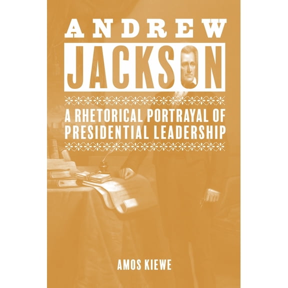 Andrew Jackson: A Rhetorical Portrayal of Presidential Leadership, (Hardcover)