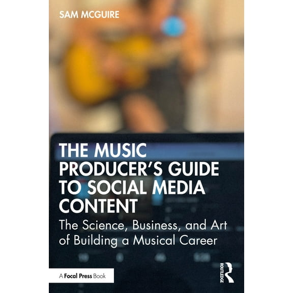 The Music Producer's Guide to Social Media Content: The Science, Business, and Art of Building a Musical Career, (Paperback)