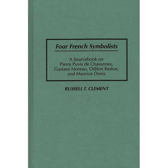Art Of... Four French Symbolists: A Sourcebook on Pierre Puvis de Chavannes, Gustave Moreau, Odilon Redon, and Maurice Denis, (Hardcover)