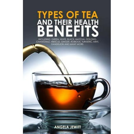Types of Tea and Their Health Benefits Including Green, White, Black, Matcha, Oolong, Chamomile, Hibiscus, Ginger, Roiboos, Turmeric, Mint, Dandelion and many more. -