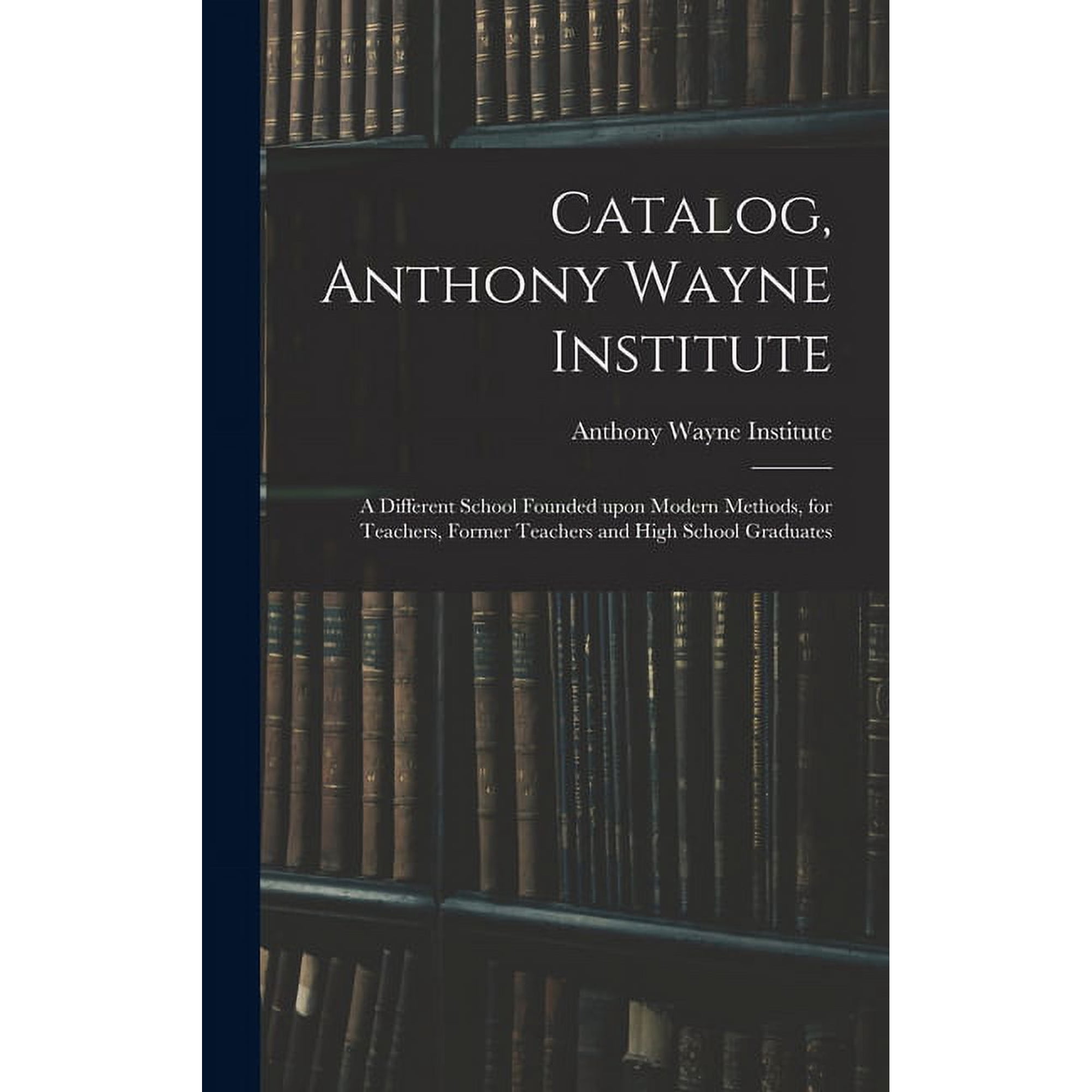 Catalog, Anthony Wayne Institute: a Different School Founded Upon Modern Methods, for Teachers, Former Teachers and High, (Hardcover)