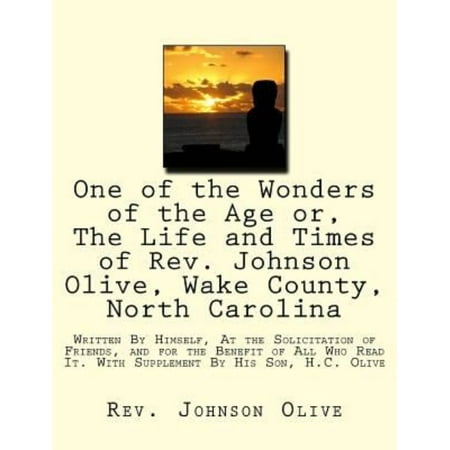 One of the Wonders of the Age Or, the Life and Times of REV. Johnson Olive, Wake County, North Carolina: Written by Himself, at the Solicitation of Fr
