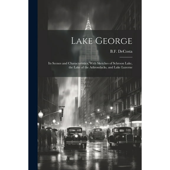 Lake George: Its Scenes and Characteristics, With Sketches of Schroon Lake, the Lake of the Adirondacks, and Lake Luzerne (Paperback)