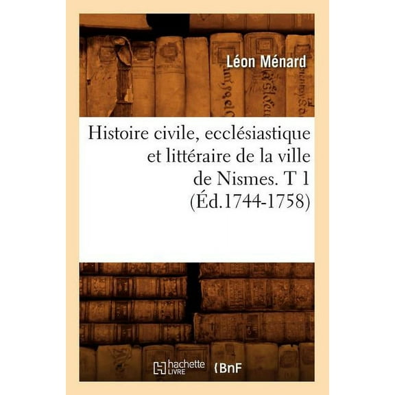 Histoire: Histoire Civile, Ecclésiastique Et Littéraire de la Ville de Nismes. T 1 (Éd.1744-1758) (Paperback)