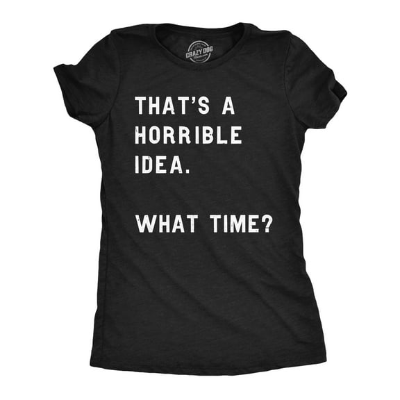 Womens Thats A Horrible Idea What Time T Shirt Funny Sarcastic Cool Humor Top Womens Graphic Tees