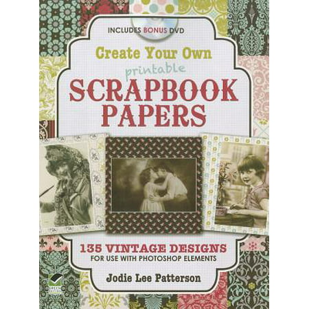 Create Your Own Printable Scrapbook Papers : 135 Vintage Designs for Use with Photoshop