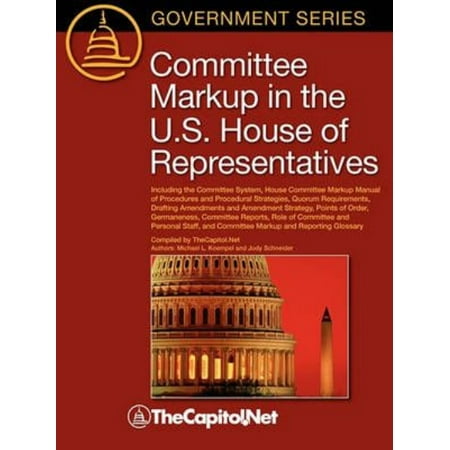 Committee Markup in the U.S. House of Representatives: Including the Committee System, House Committee Markup Manual of Procedures and Procedural Stra