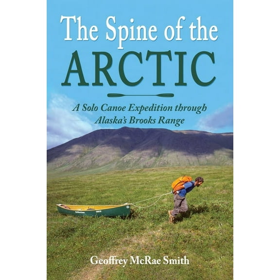 The Spine of the Arctic: A Solo Canoe Expedition through Alaska's Brooks Range, (Paperback)