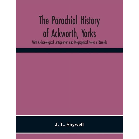 The Parochial History Of Ackworth, Yorks: With Archaeological, Antiquarian And Biographical Notes & Records, (Paperback)