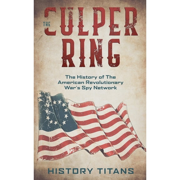 The Culper Ring: The History of The American Revolutionary War's Spy Network, (Paperback)