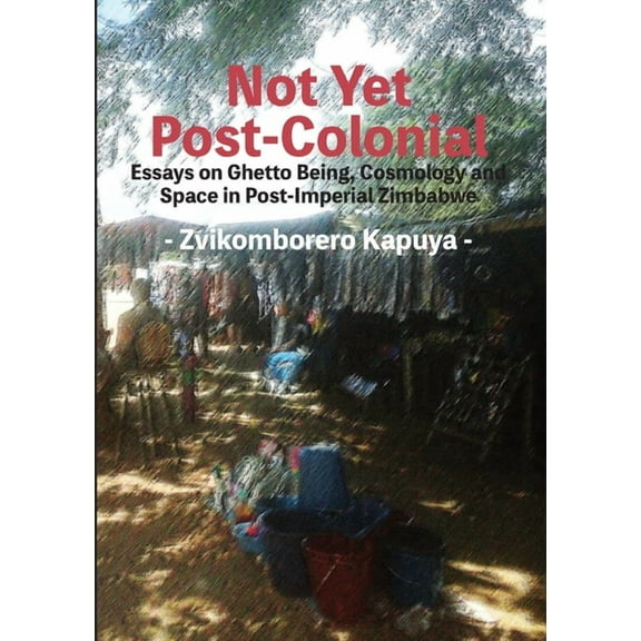 Not Yet Post-Colonial: Essays on Ghetto Being, Cosmology and Space in Post-Imperial Zimbabwe, (Paperback)