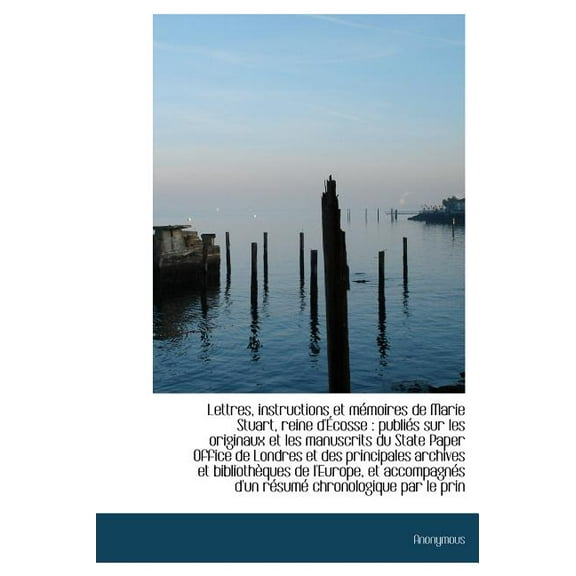 Lettres, Instructions Et M Moires de Marie Stuart, Reine D' Cosse : Publi?'s Sur Les Originaux Et Les (Hardcover)