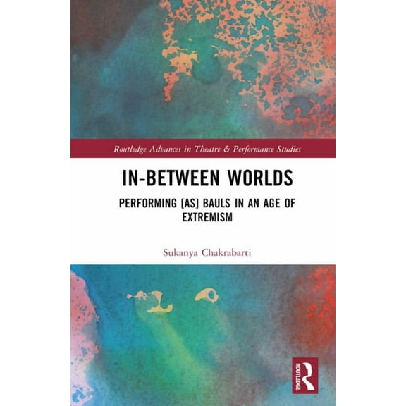 Routledge Advances in Theatre & Performa In-Between Worlds: Performing [as] Bauls in an Age of Extremism, (Hardcover)