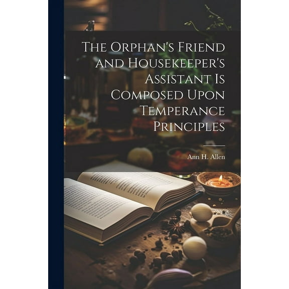 The Orphan's Friend and Housekeeper's Assistant is Composed Upon Temperance Principles, (Paperback)