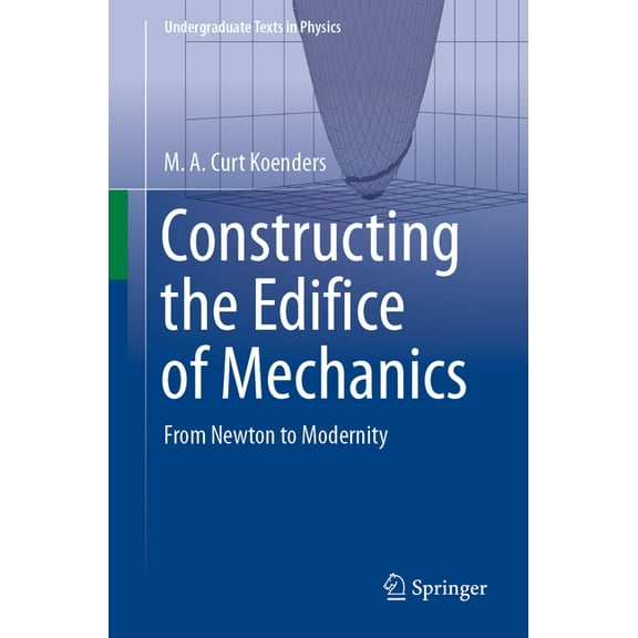 Undergraduate Texts in Physics Constructing the Edifice of Mechanics: From Newton to Modernity, (Paperback)