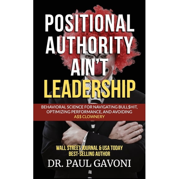 Positional Authority Ain't Leadership: Behavioral Science for Navigating Bull$hit, Optimizing Performance, and Avoiding , (Hardcover)