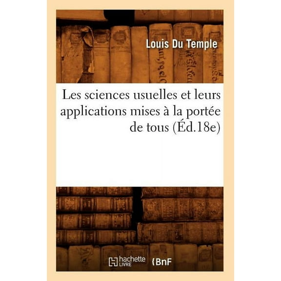 Sciences: Les Sciences Usuelles Et Leurs Applications Mises À La Portée de Tous (Éd.18e) (Paperback)