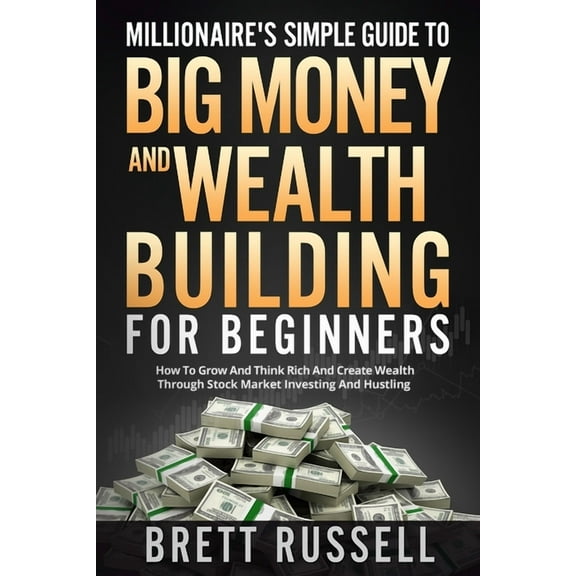 Millionaires Simple Guide to Big Money and Wealth Building For Beginners : How to Grow and Think Rich and Create Wealth Through Stock Market Investing and Hustling (Paperback)