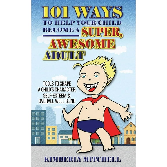 101 Ways To Help Your Child Become A Super, Awesome Adult: Tools to Shape a Child's Character, Self-Esteem & Overall Well-Being (Paperback)