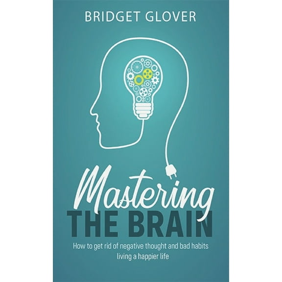 Mastering The Brain: How To Get Rid Of Negative Thoughts And Bad Habits Living A Happier Life (Paperback)