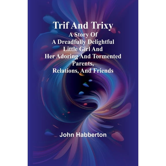 Trif and Trixy A story of a dreadfully delightful little girl and her adoring and tormented parents, relations, and frie, (Paperback)