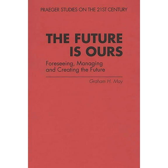 Praeger Studies on the 21st Century, The Future Is Ours: Foreseeing, Managing and Creating the Future, (Paperback)