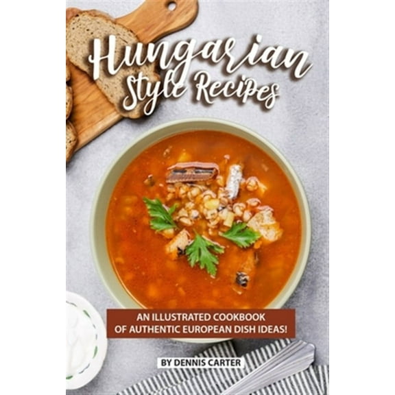 Hungarian Style Recipes: An Illustrated Cookbook of Authentic European Dish Ideas!
