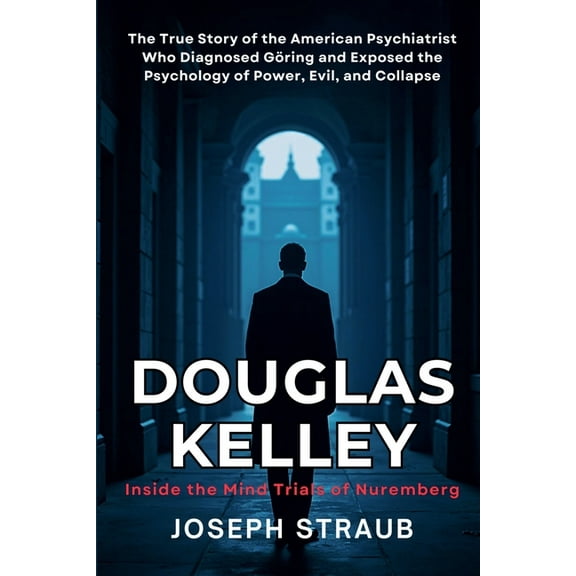 Douglas Kelley: Inside the Mind Trials of Nuremberg: The True Story of the American Psychiatrist Who Diagnosed Göring an, (Paperback)